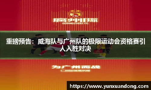 重磅预告：威海队与广州队的极限运动会资格赛引人入胜对决