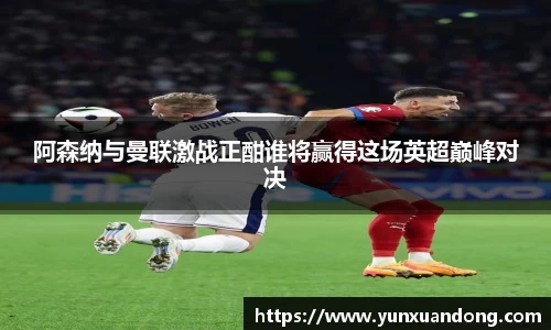 阿森纳与曼联激战正酣谁将赢得这场英超巅峰对决