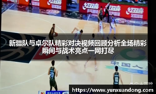 新疆队与卓尔队精彩对决视频回顾分析全场精彩瞬间与战术亮点一网打尽