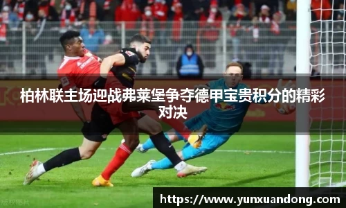 柏林联主场迎战弗莱堡争夺德甲宝贵积分的精彩对决