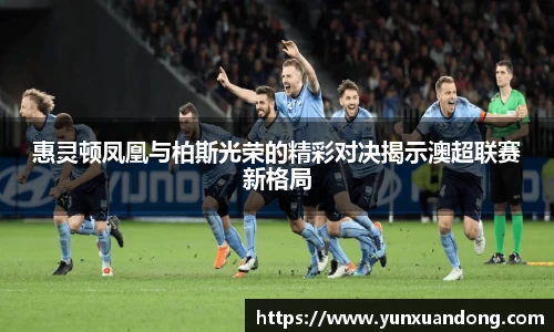 惠灵顿凤凰与柏斯光荣的精彩对决揭示澳超联赛新格局