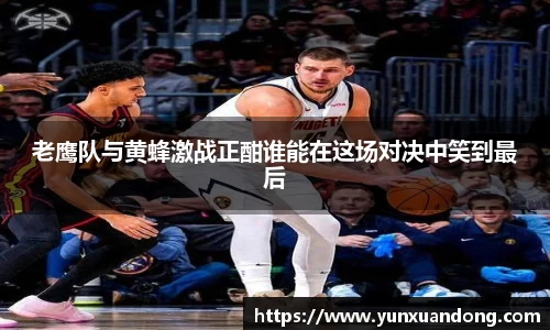 老鹰队与黄蜂激战正酣谁能在这场对决中笑到最后
