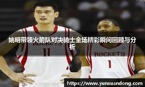 姚明带领火箭队对决骑士全场精彩瞬间回顾与分析